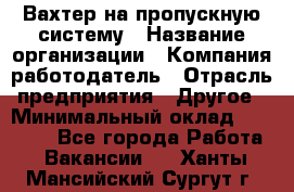 Вахтер на пропускную систему › Название организации ­ Компания-работодатель › Отрасль предприятия ­ Другое › Минимальный оклад ­ 15 000 - Все города Работа » Вакансии   . Ханты-Мансийский,Сургут г.